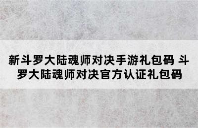 新斗罗大陆魂师对决手游礼包码 斗罗大陆魂师对决官方认证礼包码